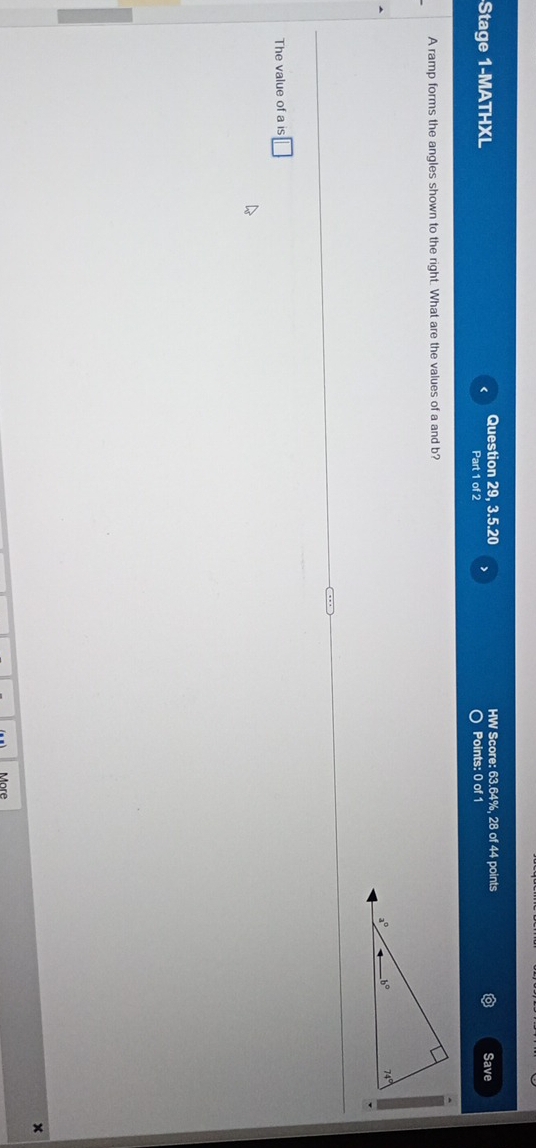 Stage 1-MATHXL Question 29, 3.5.20 HW Score: 63.64%, 28 of 44 points Save
Part 1 of 2 >
Points: 0 of 1
A ramp forms the angles shown to the right. What are the values of a and b?
The value of a is □
x
More