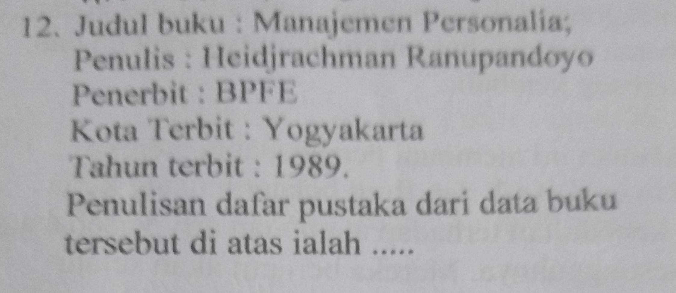 Judul buku : Manajemen Personalia; 
Penulis : Heidjrachman Ranupandoyo 
Penerbit : BPFE 
Kota Terbit : Yogyakarta 
Tahun terbit : 1989. 
Penulisan dafar pustaka dari data buku 
tersebut di atas ialah .....