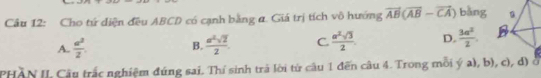 Cầu 12: Cho tứ diện đều ABCD có cạnh bằng α. Giá trị tích vô hướng vector AB(vector AB-vector CA) bǎng
A.  a^2/2  B.  a^2sqrt(2)/2  C.  a^2sqrt(3)/2 . D.  3a^2/2 . 
PHAN II. Câu trắc nghiệm đúng sai. Thí sinh trà lời từ câu 1 đến câu 4. Trong mỗi ý a), b), c), d) ở