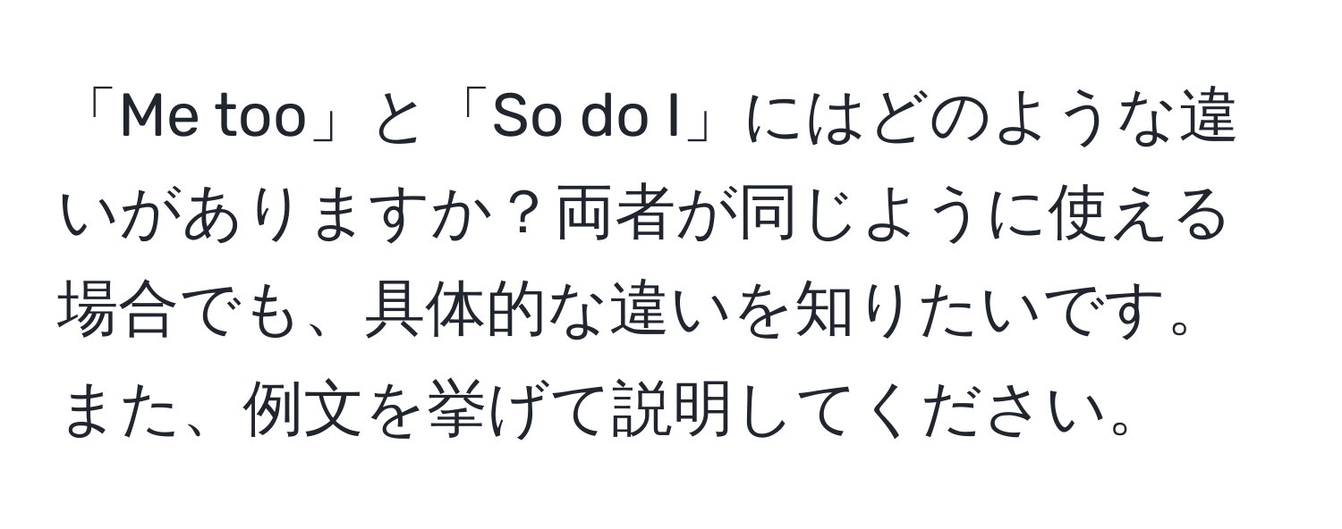 「Me too」と「So do I」にはどのような違いがありますか？両者が同じように使える場合でも、具体的な違いを知りたいです。また、例文を挙げて説明してください。