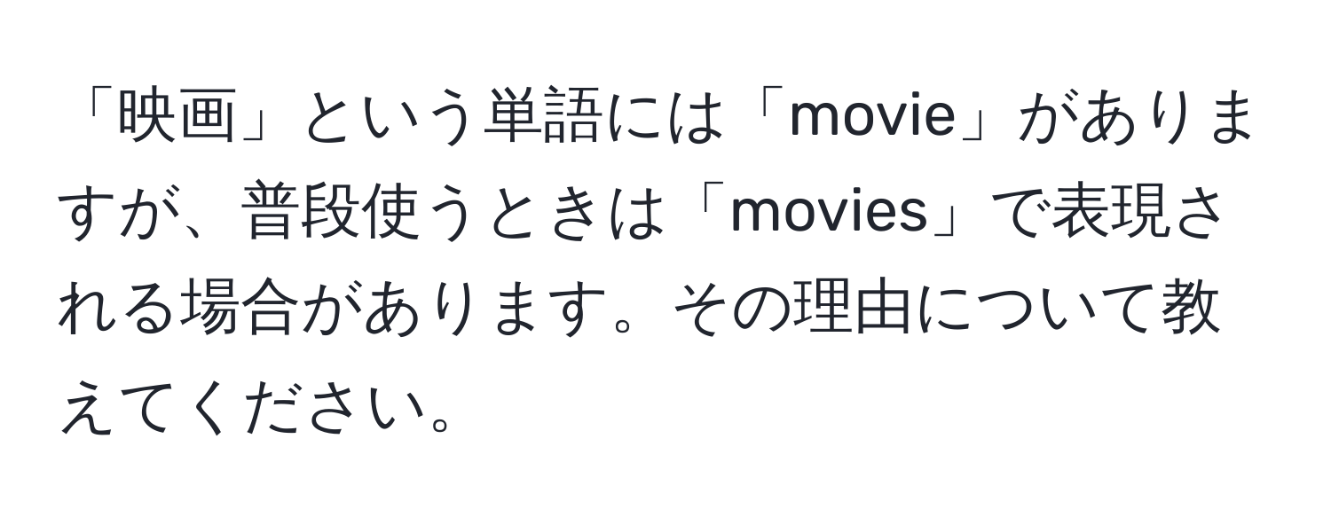 「映画」という単語には「movie」がありますが、普段使うときは「movies」で表現される場合があります。その理由について教えてください。