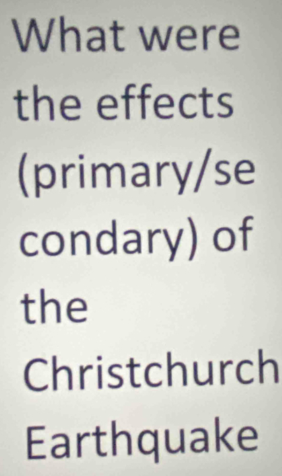 What were 
the effects 
(primary/se 
condary) of 
the 
Christchurch 
Earthquake