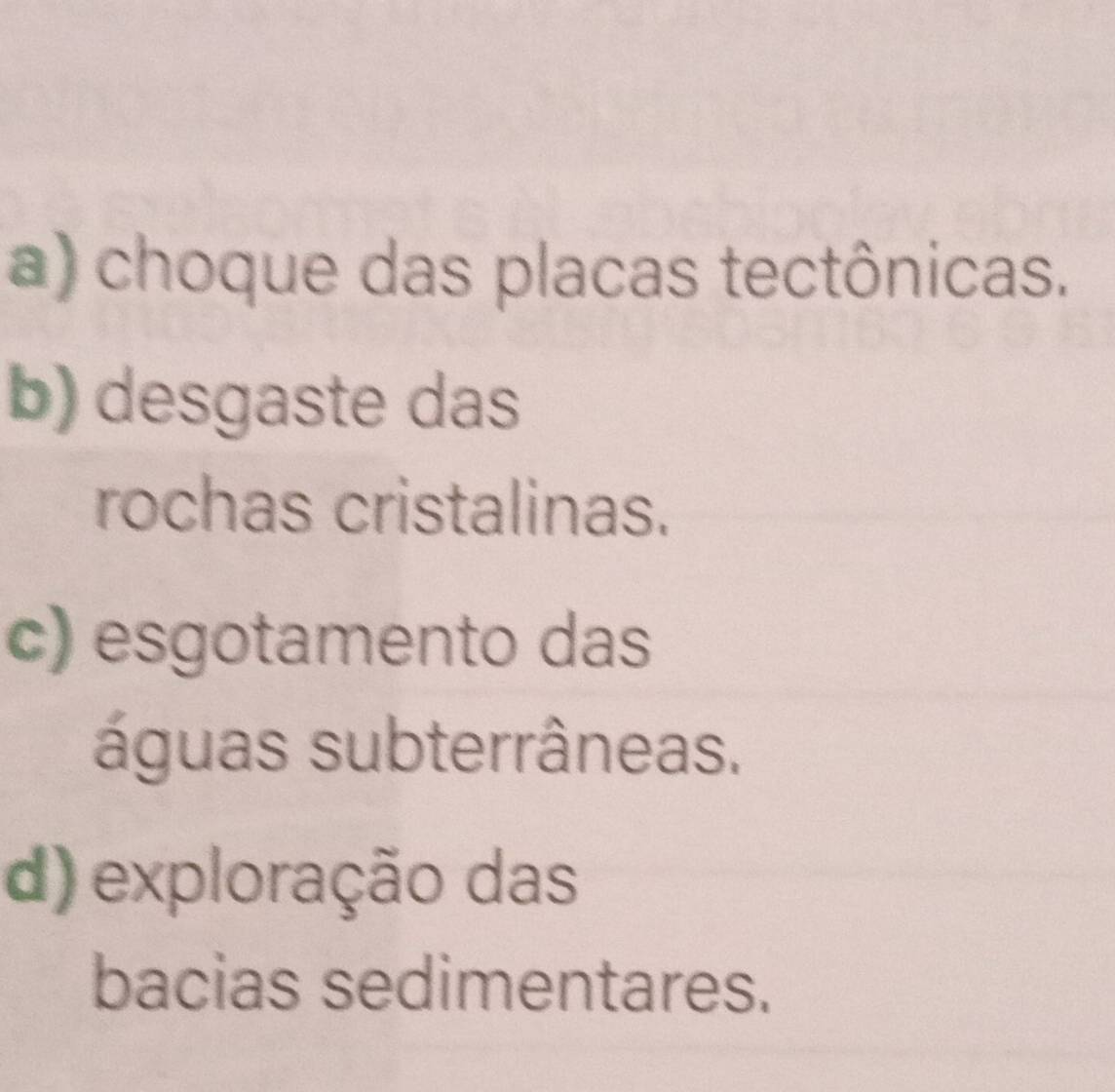 a) choque das placas tectônicas.
b) desgaste das
rochas cristalinas.
c) esgotamento das
águas subterrâneas.
d) exploração das
bacias sedimentares.