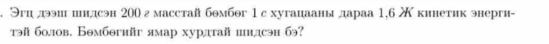 Эгц дээш шидсэн 200 г масстай бθмбог 1с хугацааны дараа 1,6 Ж кинетик энерги- 
τэй болов. Бθмбθгийг ямар хурдтай шидсэн бэ?