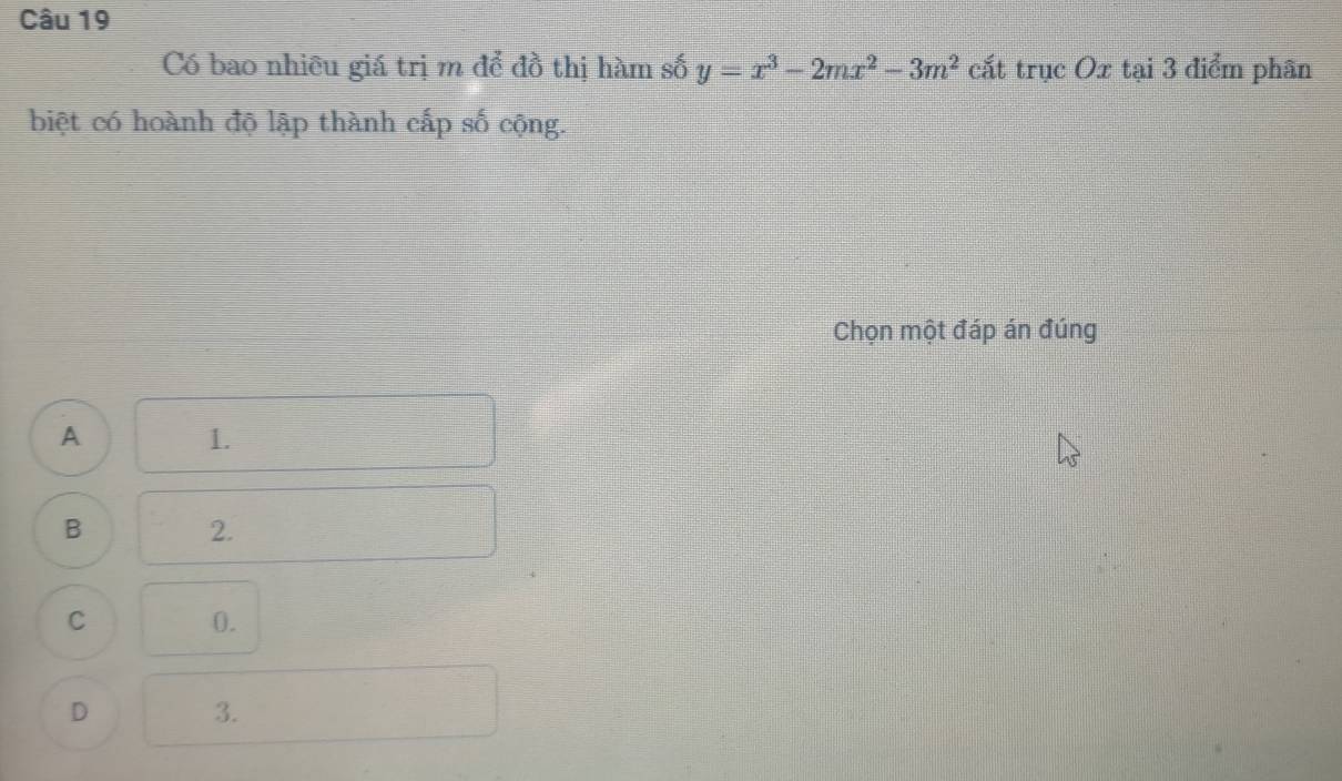 Có bao nhiều giá trị m để đồ thị hàm số y=x^3-2mx^2-3m^2 cắt trục Ox tại 3 điểm phân
biệt có hoành độ lập thành cấp số cộng.
Chọn một đáp án đúng
A 1.
B
2.
C
0.
D
3.