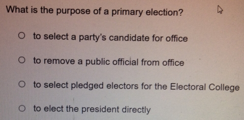 What is the purpose of a primary election?
to select a party's candidate for office
to remove a public official from office
to select pledged electors for the Electoral College
to elect the president directly