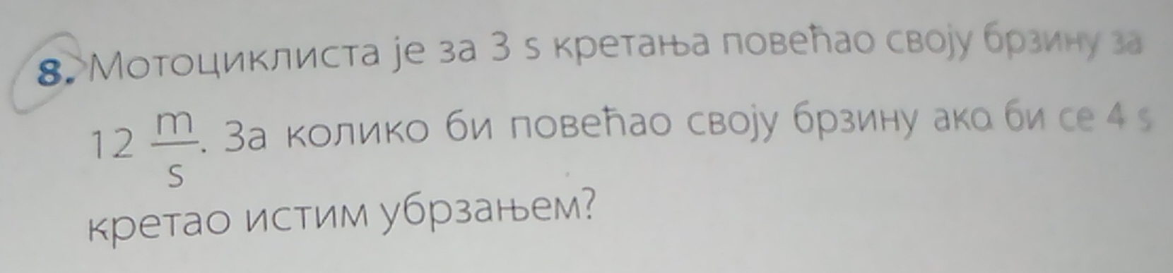 8Мотоциклиста jе за 3 ь кретана повеトао своіу брзину за
12 m/s . . За колико би повеħао своуу брзину ака би се 4 s 
кретао истим убрзанем?