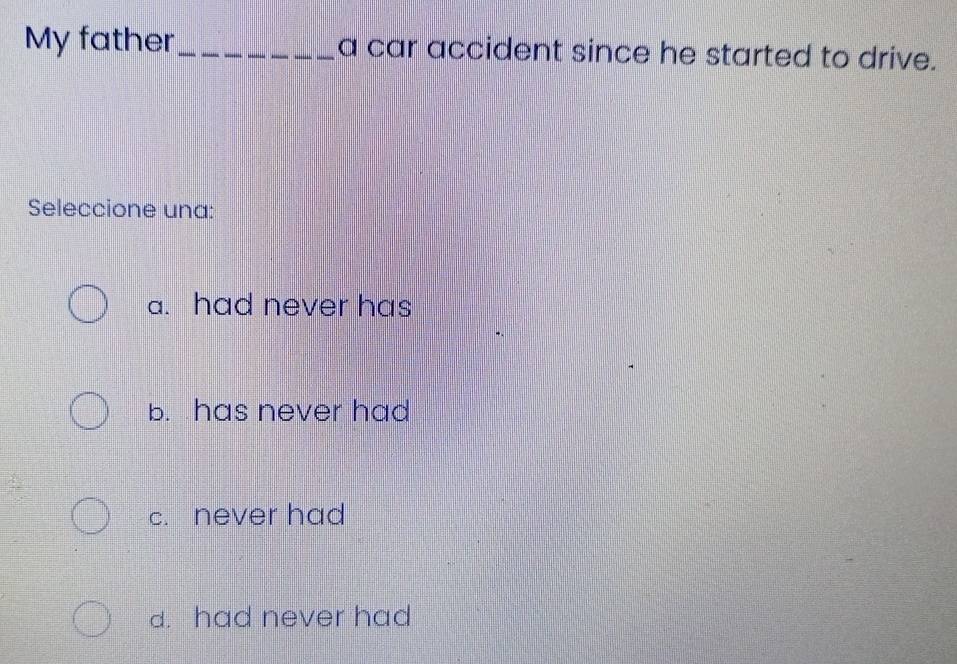 My father_ a car accident since he started to drive.
Seleccione una:
a. had never has
b. has never had
c. never had
d. had never had