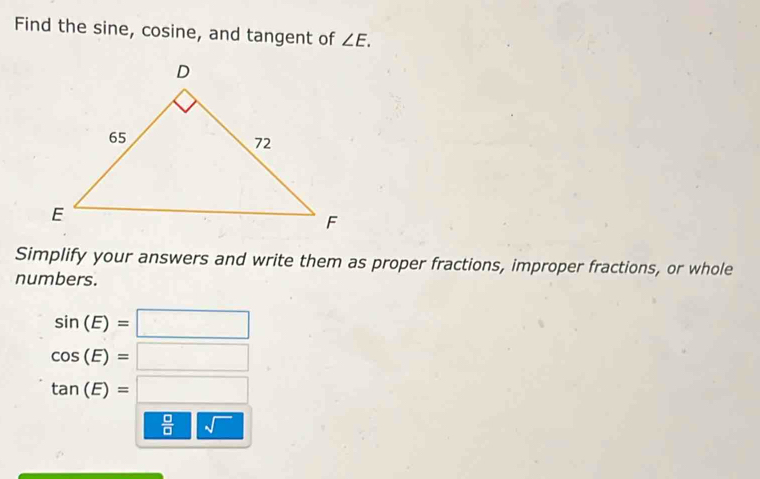 Find the sine, cosine, and tangent of ∠ E. 
Simplify your answers and write them as proper fractions, improper fractions, or whole 
numbers.
sin (E)=□
cos (E)=□