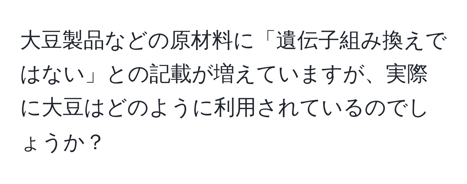 大豆製品などの原材料に「遺伝子組み換えではない」との記載が増えていますが、実際に大豆はどのように利用されているのでしょうか？