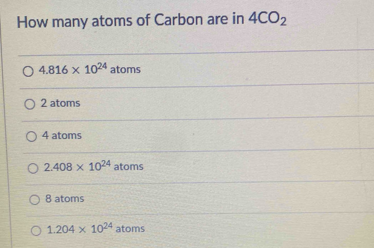 How many atoms of Carbon are in 4CO_2
4.816* 10^(24) atoms
2 atoms
4 atoms
2.408* 10^(24) atoms
8 atoms
1.204* 10^(24) atoms