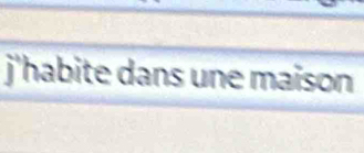 j'habite dans une maison