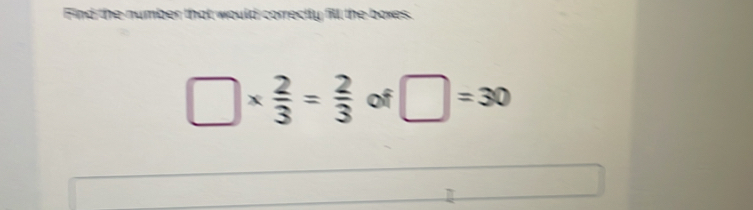 number that would correctly fill the boxes.
□ *  2/3 = 2/3  of □ =30