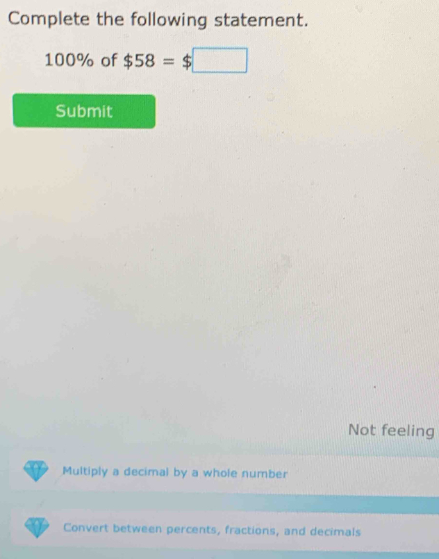 Complete the following statement.
100% of $58=$□
Submit 
Not feeling 
Multiply a decimal by a whole number 
Convert between percents, fractions, and decimals