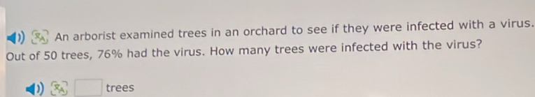 ) An arborist examined trees in an orchard to see if they were infected with a virus. 
Out of 50 trees, 76% had the virus. How many trees were infected with the virus? 
) □ □ trees