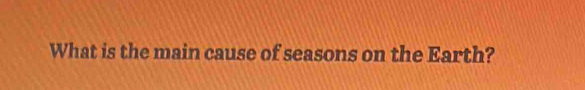 What is the main cause of seasons on the Earth?