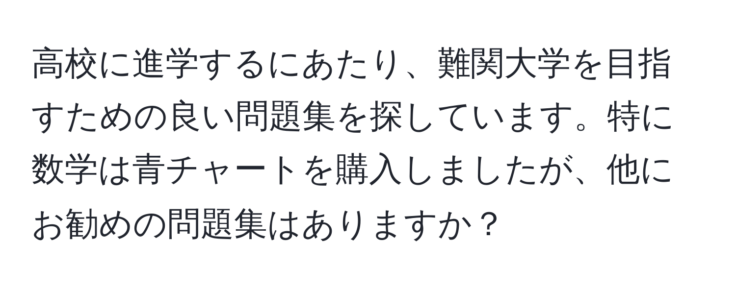 高校に進学するにあたり、難関大学を目指すための良い問題集を探しています。特に数学は青チャートを購入しましたが、他にお勧めの問題集はありますか？