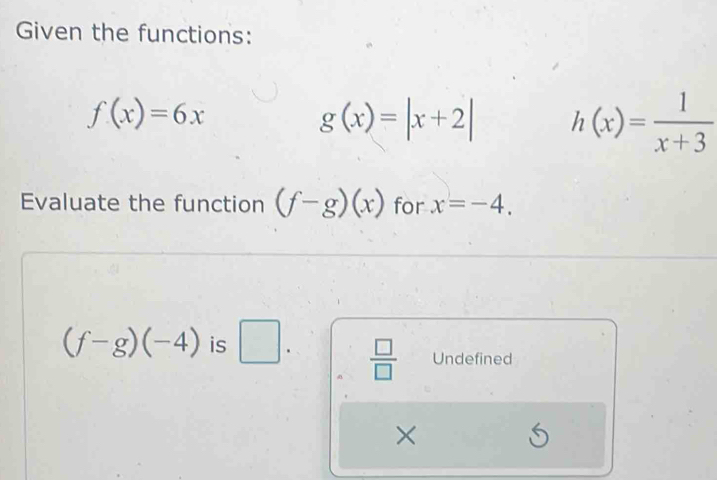 Given the functions:
f(x)=6x
g(x)=|x+2| h(x)= 1/x+3 
Evaluate the function (f-g)(x) for x=-4.
(f-g)(-4) is
 □ /□   Undefined 
×