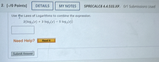 DETAILS MY NOTES SPRECALC8 4.4.533.XP. 0/1 SumANo V68 
Use the Laws of Logarithms to combine the expression.
2(log _7(x)+3log _7(y)=5log _7(z))
Need Help? Plead it 
Submit Answer