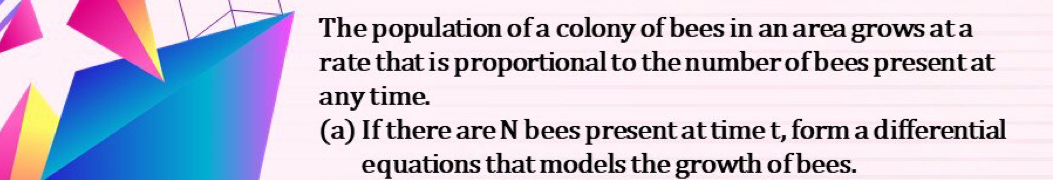 The population of a colony of bees in an area grows at a 
rate that is proportional to the number of bees present at 
any time. 
(a) If there are N bees present at time t, form a differential 
equations that models the growth of bees.