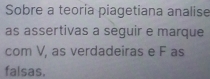 Sobre a teoria piagetiana analise 
as assertivas a seguir e marque 
com V, as verdadeiras e F as 
falsas.