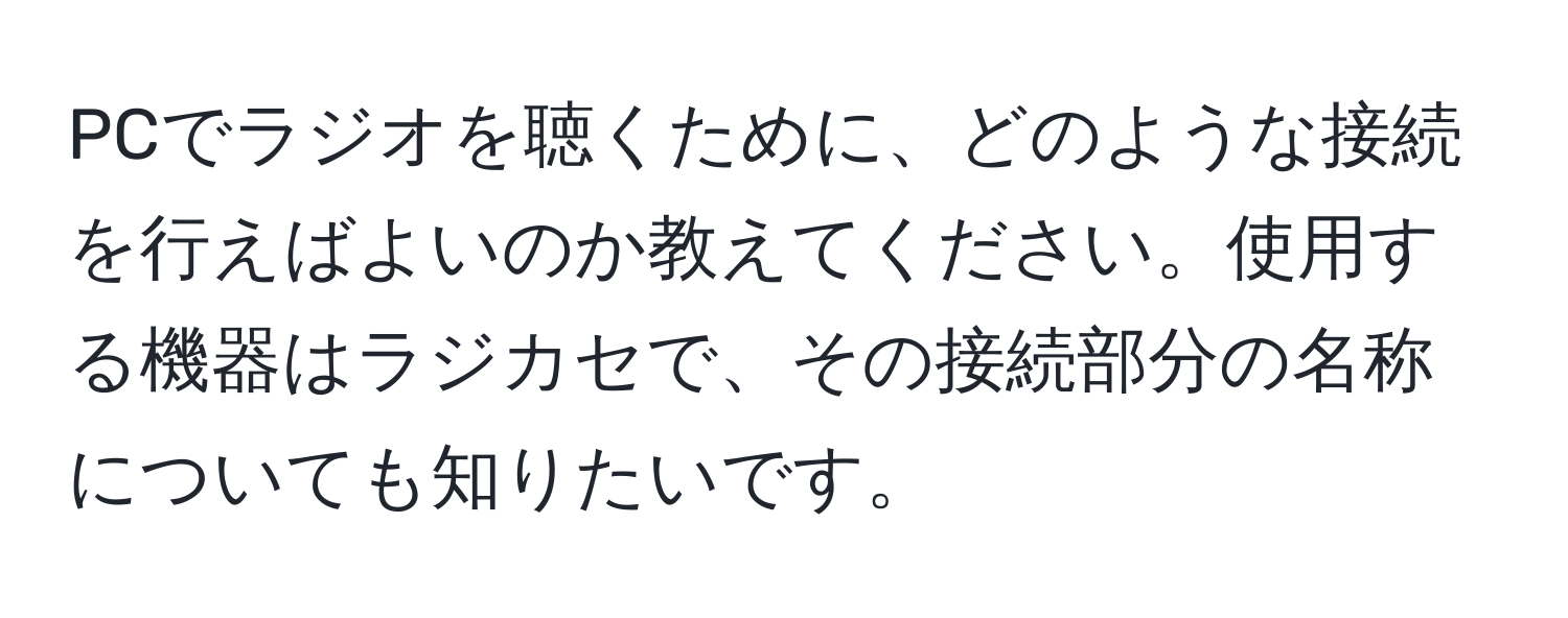 PCでラジオを聴くために、どのような接続を行えばよいのか教えてください。使用する機器はラジカセで、その接続部分の名称についても知りたいです。