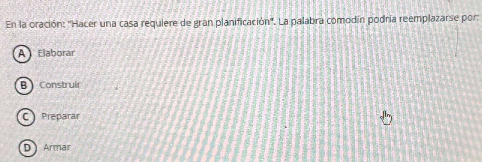 En la oración: "Hacer una casa requiere de gran planificación". La palabra comodín podría reemplazarse por:
A Elaborar
B Construir
C Preparar
D Armar