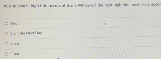 At one beach, high tide occurs at 8 am. When will the next high tide most likely occur
Noon
8 am the Next Day
8 pm
4 pm