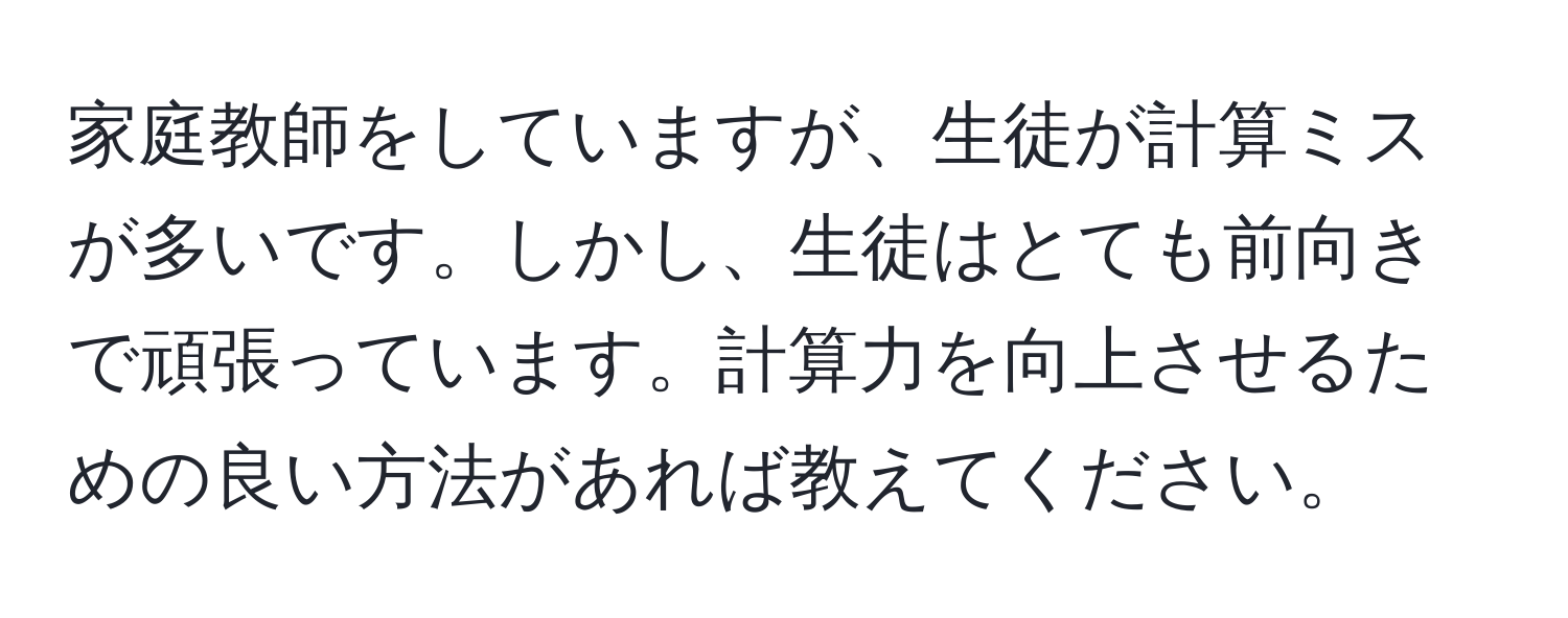 家庭教師をしていますが、生徒が計算ミスが多いです。しかし、生徒はとても前向きで頑張っています。計算力を向上させるための良い方法があれば教えてください。