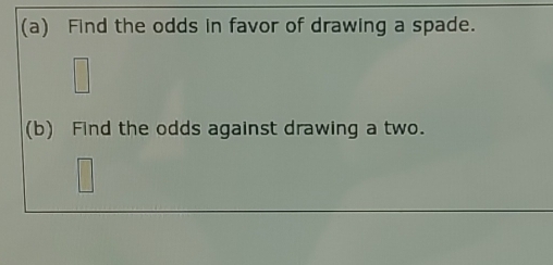 Find the odds in favor of drawing a spade. 
(b) Find the odds against drawing a two.