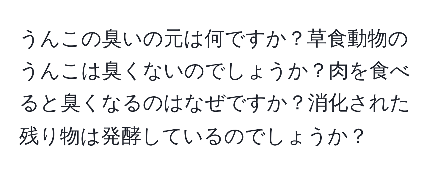 うんこの臭いの元は何ですか？草食動物のうんこは臭くないのでしょうか？肉を食べると臭くなるのはなぜですか？消化された残り物は発酵しているのでしょうか？