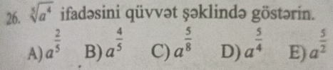 sqrt[5](a^4) ifadəsini qüvvət şəklində göstərin.
A) a^(frac 2)5 a^(frac 5)2
B) a^(frac 4)5 a^(frac 5)8 D) a^(frac 5)4 E)
C)