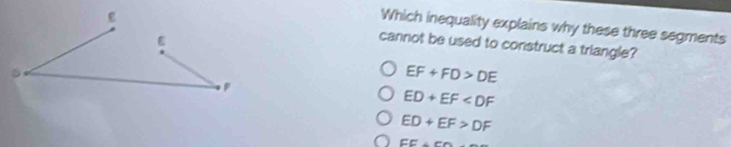 Which inequality explains why these three segments
cannot be used to construct a triangle?
EF+FD>DE
ED+EF
ED+EF>DF
FE⊥ CO