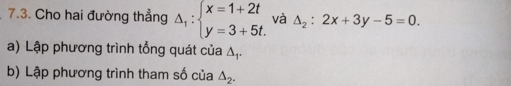 Cho hai đường thẳng △ _1:beginarrayl x=1+2t y=3+5t.endarray. và △ _2:2x+3y-5=0. 
a) Lập phương trình tổng quát của Δ,.
b) Lập phương trình tham số của △ _2.