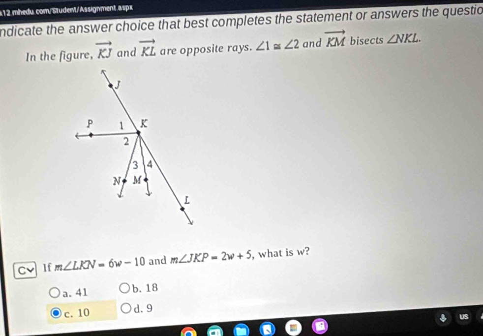 ndicate the answer choice that best completes the statement or answers the questio
In the figure, vector KJ and vector KL are opposite rays. ∠ 1≌ ∠ 2 and vector KM bisects ∠ NKL. 
C If m∠ LKN=6w-10 and m∠ JKP=2w+5 , what is w?
a. 41 b. 18
c. 10 d. 9