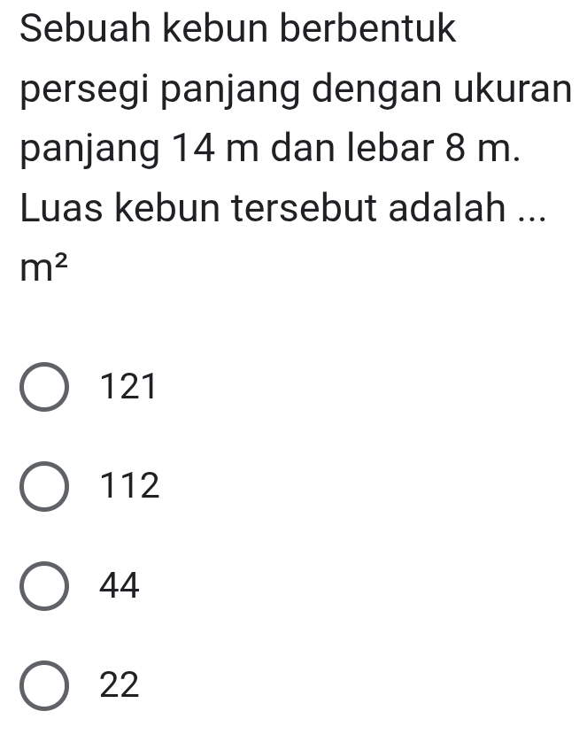 Sebuah kebun berbentuk
persegi panjang dengan ukuran
panjang 14 m dan lebar 8 m.
Luas kebun tersebut adalah ...
m^2
121
112
44
22