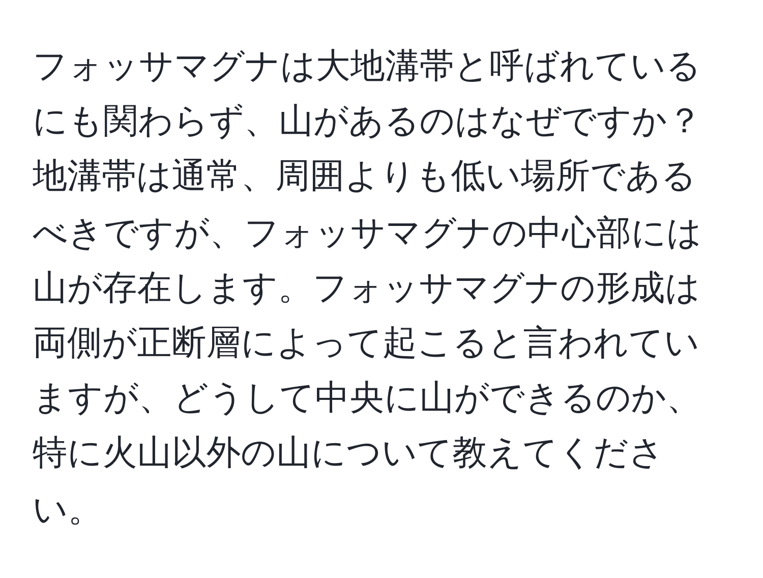 フォッサマグナは大地溝帯と呼ばれているにも関わらず、山があるのはなぜですか？地溝帯は通常、周囲よりも低い場所であるべきですが、フォッサマグナの中心部には山が存在します。フォッサマグナの形成は両側が正断層によって起こると言われていますが、どうして中央に山ができるのか、特に火山以外の山について教えてください。