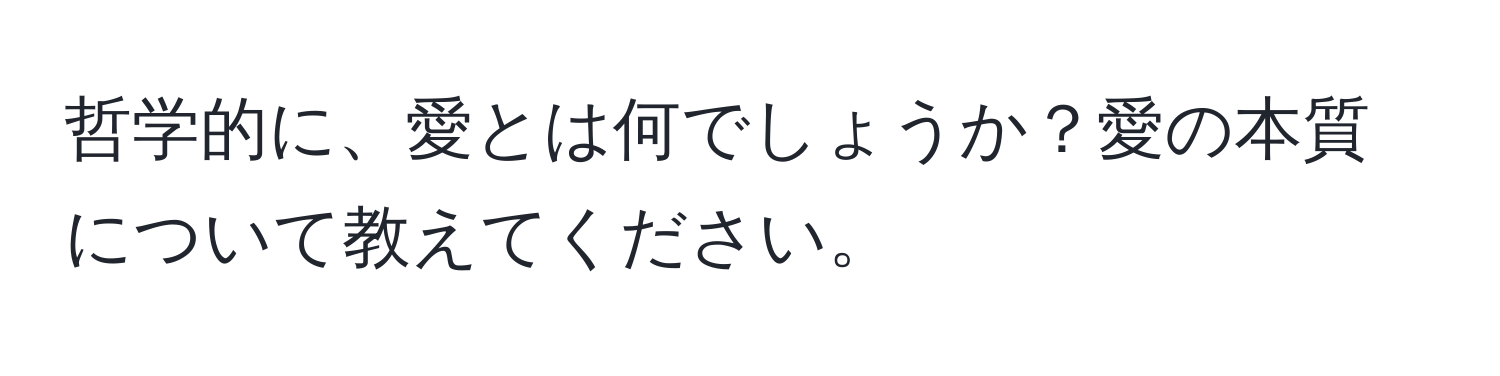 哲学的に、愛とは何でしょうか？愛の本質について教えてください。