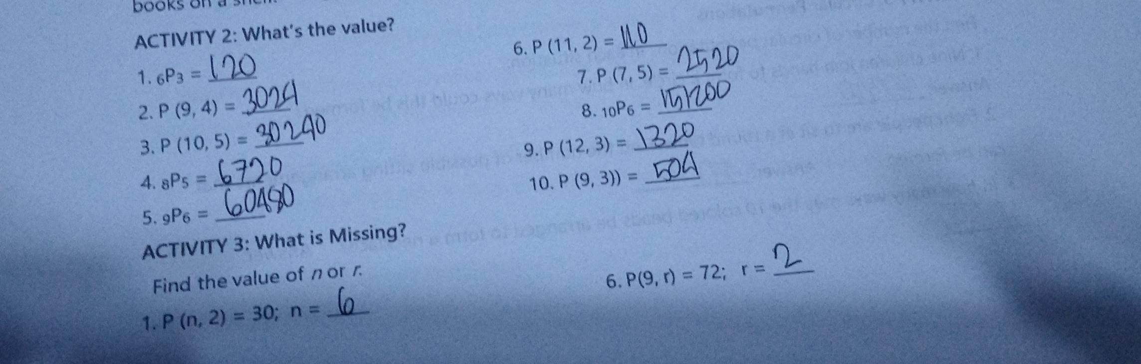 books on . 
ACTIVITY 2: What's the value? 
6. P(11,2)= _ 
1. _6P_3= _ 
( P(7,5)= _ 
2. P(9,4)= _8. _10P_6= _ 
3. P(10,5)= _ P(12,3)= _ 
9. 
4. _8P_5= _10. P(9,3))= _ 
5. _9P_6= _ 
ACTIVITY 3: What is Missing? 
Find the value of n or 1. 
6. P(9,r)=72; r= _ 
1. P(n,2)=30; n= _