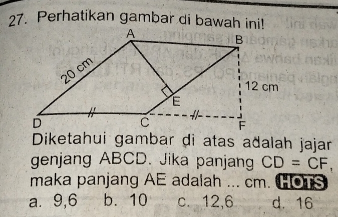 Perhatikan gambar di bawah ini!
Diketahui gambar di atas aðalah jajar
genjang ABCD. Jika panjang CD=CF, 
maka panjang AE adalah ... cm. HOTS
a. 9,6 b. 10 c. 12, 6 d. 16