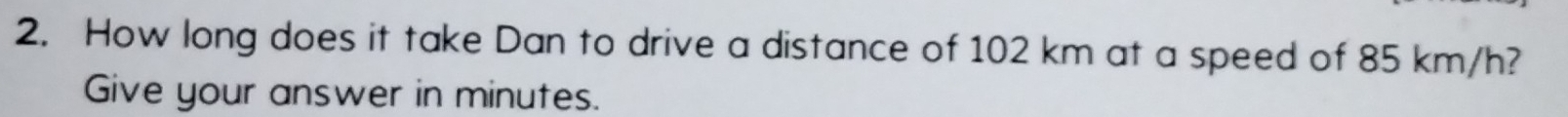 How long does it take Dan to drive a distance of 102 km at a speed of 85 km/h? 
Give your answer in minutes.