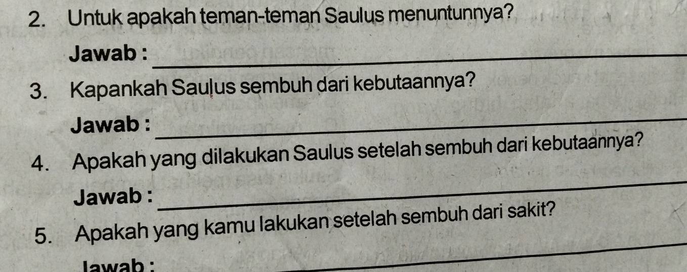 Untuk apakah teman-teman Saulus menuntunnya? 
Jawab :_ 
3. Kapankah Sauļus sembuh dari kebutaannya? 
Jawab : 
_ 
_ 
4. Apakah yang dilakukan Saulus setelah sembuh dari kebutaannya? 
Jawab : 
_ 
5. Apakah yang kamu lakukan setelah sembuh dari sakit? 
lawab :