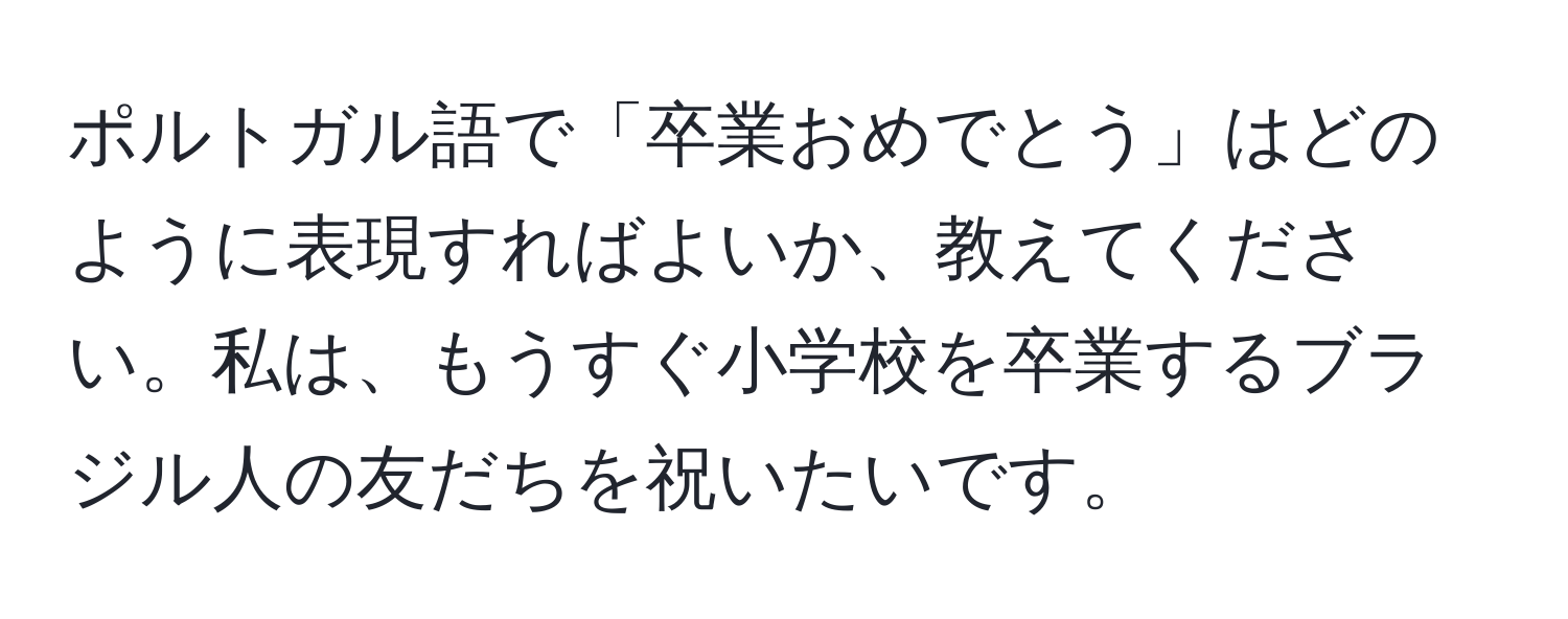 ポルトガル語で「卒業おめでとう」はどのように表現すればよいか、教えてください。私は、もうすぐ小学校を卒業するブラジル人の友だちを祝いたいです。