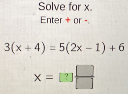 Solve for x. 
Enter + or -.
3(x+4)=5(2x-1)+6
x=[?] []/[] 