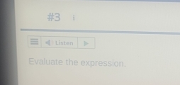 #3 
Listen 
Evaluate the expression.