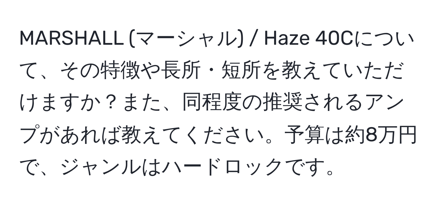 MARSHALL (マーシャル) / Haze 40Cについて、その特徴や長所・短所を教えていただけますか？また、同程度の推奨されるアンプがあれば教えてください。予算は約8万円で、ジャンルはハードロックです。