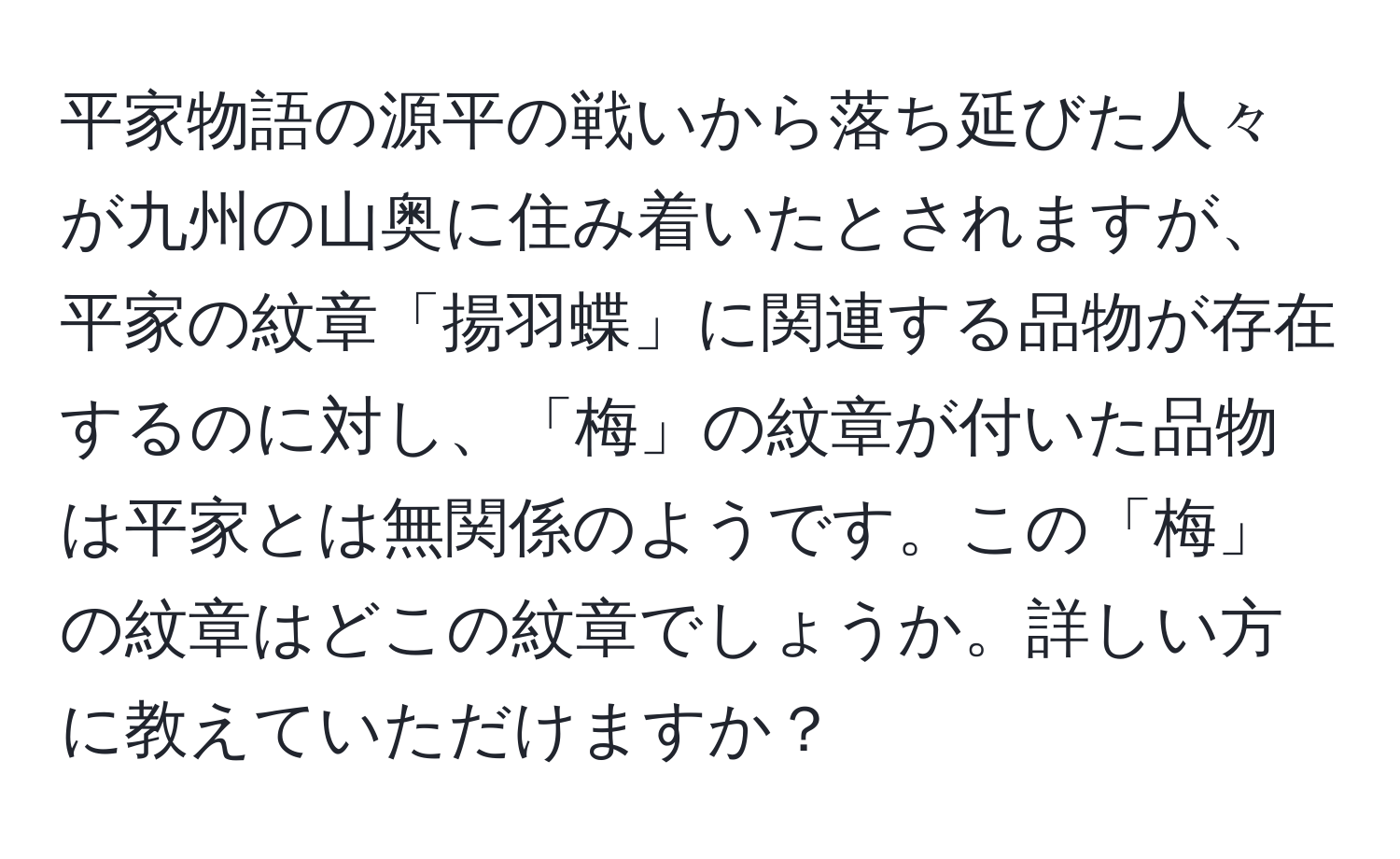 平家物語の源平の戦いから落ち延びた人々が九州の山奥に住み着いたとされますが、平家の紋章「揚羽蝶」に関連する品物が存在するのに対し、「梅」の紋章が付いた品物は平家とは無関係のようです。この「梅」の紋章はどこの紋章でしょうか。詳しい方に教えていただけますか？