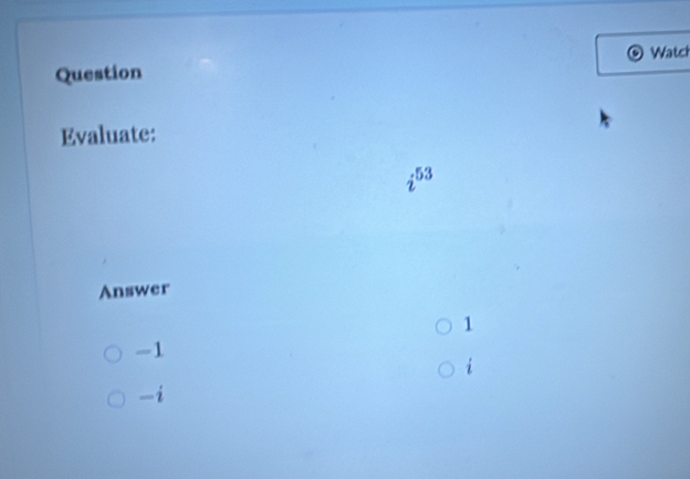 Watch
Question
Evaluate:
i53
Answer
1
-1
i
-i