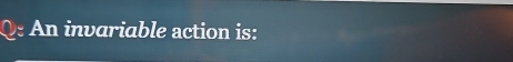 An invariable action is: