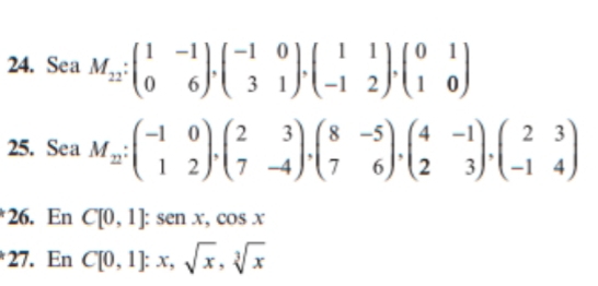 Sea M_22:beginpmatrix 1&-1 0&6endpmatrix , beginpmatrix -1&0 3&1endpmatrix , beginpmatrix 1&1 -1&2endpmatrix , beginpmatrix 0&1 1&0endpmatrix
25. Sea M_2;beginpmatrix -1&0 1&2endpmatrix , beginpmatrix 2&3 7&-4endpmatrix , beginpmatrix 8&-5 7&6endpmatrix , beginpmatrix 4&-1 2&3endpmatrix , beginpmatrix 2&3 -1&4endpmatrix
26. En C[0,1]:sen x,cos x
27. En C[0,1]:x, sqrt[3](x)